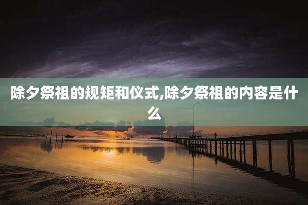 除夕祭祖的规矩和仪式,除夕祭祖的内容是什么