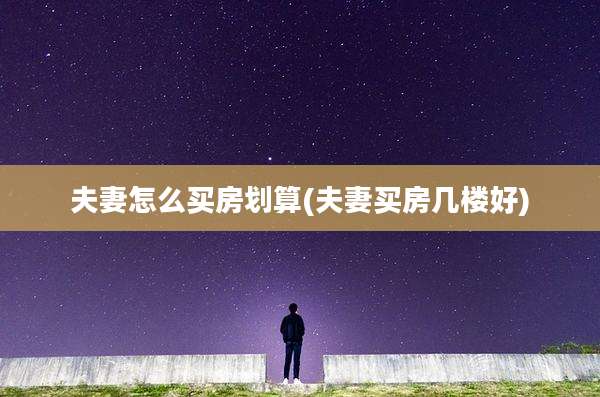 夫妻怎么买房划算(夫妻买房几楼好)