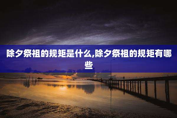 除夕祭祖的规矩是什么,除夕祭祖的规矩有哪些