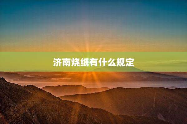 济南烧纸有什么规定