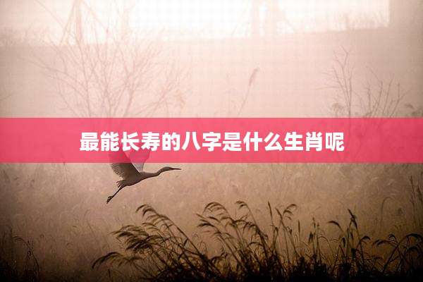 最能长寿的八字是什么生肖呢