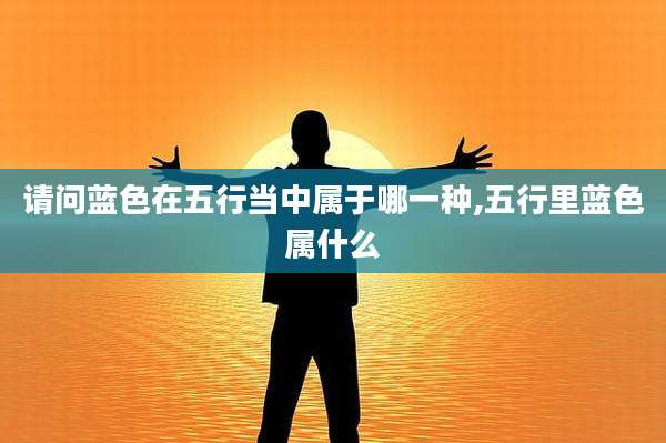 请问蓝色在五行当中属于哪一种,五行里蓝色属什么