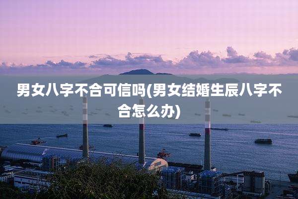 男女八字不合可信吗(男女结婚生辰八字不合怎么办)