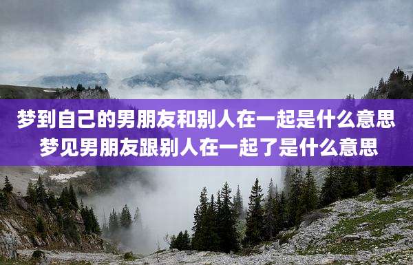 梦到自己的男朋友和别人在一起是什么意思 梦见男朋友跟别人在一起了是什么意思