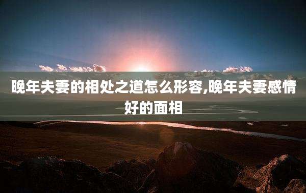 晚年夫妻的相处之道怎么形容,晚年夫妻感情好的面相