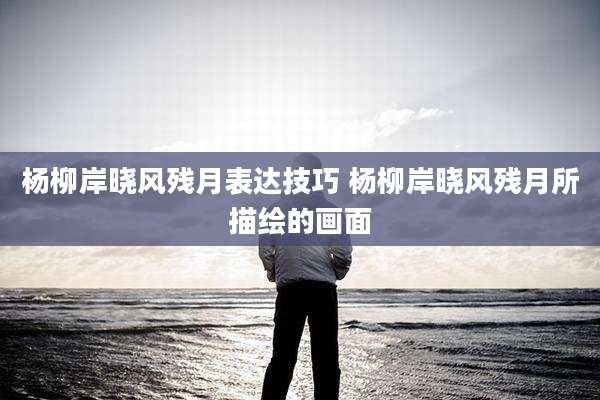 杨柳岸晓风残月表达技巧 杨柳岸晓风残月所描绘的画面