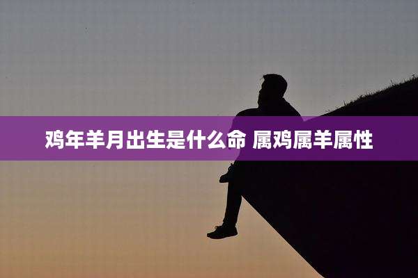 鸡年羊月出生是什么命 属鸡属羊属性