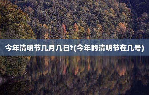 今年清明节几月几日?(今年的清明节在几号)