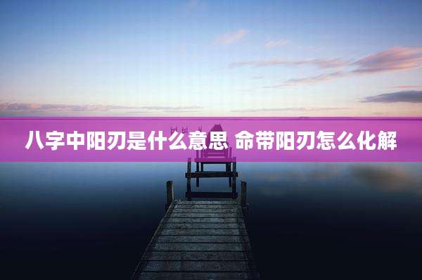 八字中阳刃是什么意思 命带阳刃怎么化解
