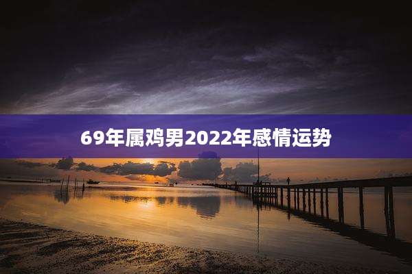 69年属鸡男2022年感情运势