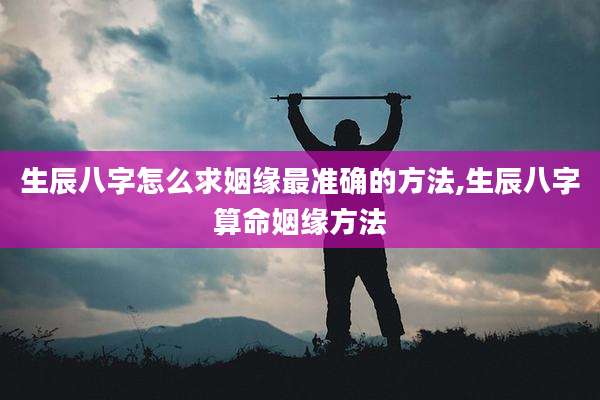 生辰八字怎么求姻缘最准确的方法,生辰八字算命姻缘方法