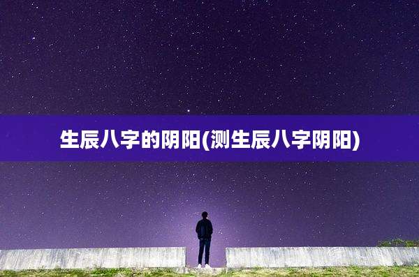 生辰八字的阴阳(测生辰八字阴阳)