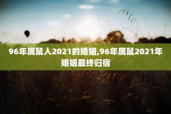 96年属鼠人2021的婚姻,96年属鼠2021年婚姻最终归宿