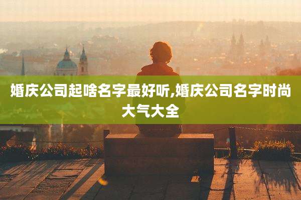 婚庆公司起啥名字最好听,婚庆公司名字时尚大气大全