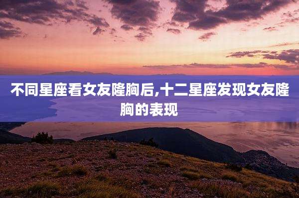 不同星座看女友隆胸后,十二星座发现女友隆胸的表现