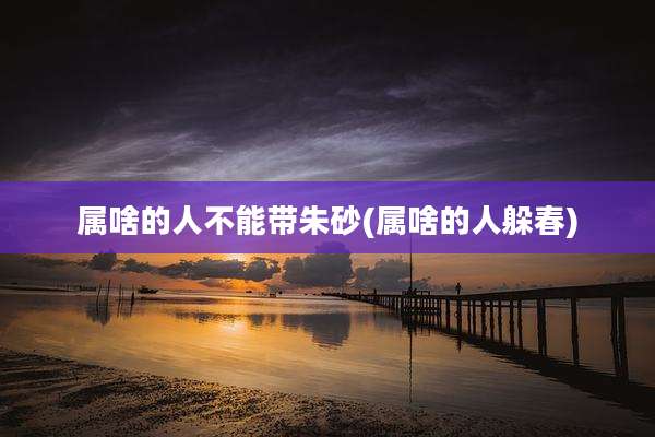 属啥的人不能带朱砂(属啥的人躲春)