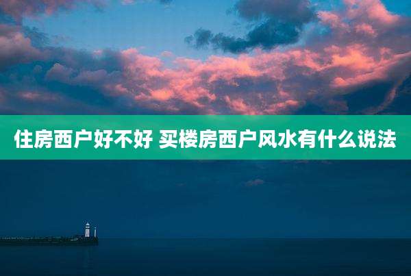 住房西户好不好 买楼房西户风水有什么说法
