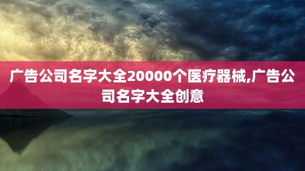 广告公司名字大全20000个医疗器械,广告公司名字大全创意