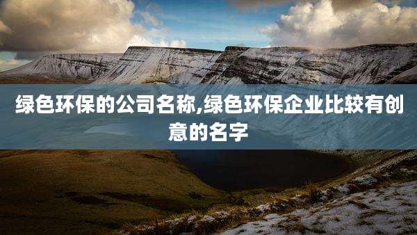 绿色环保的公司名称,绿色环保企业比较有创意的名字