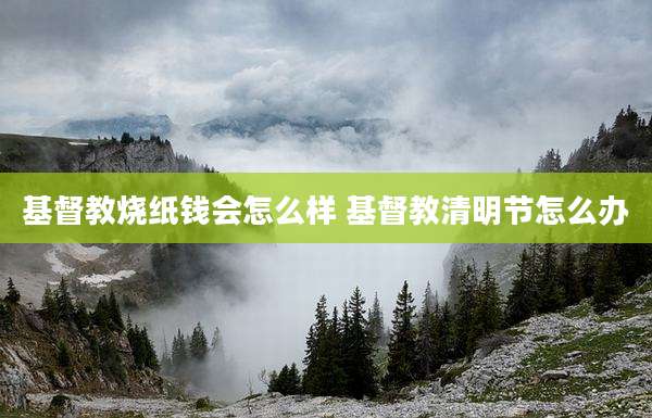基督教烧纸钱会怎么样 基督教清明节怎么办