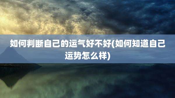 如何判断自己的运气好不好(如何知道自己运势怎么样)