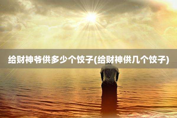 给财神爷供多少个饺子(给财神供几个饺子)