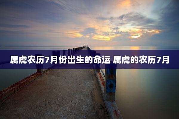 属虎农历7月份出生的命运 属虎的农历7月
