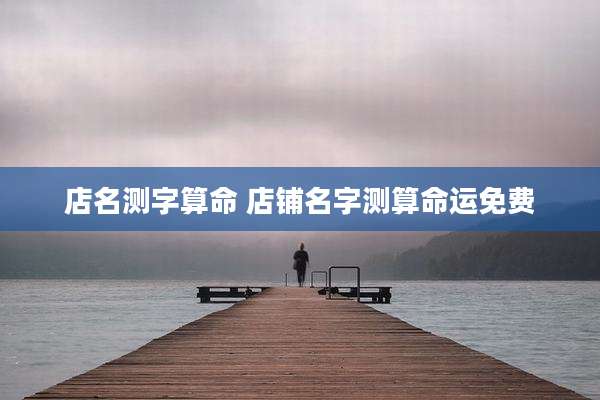 店名测字算命 店铺名字测算命运免费