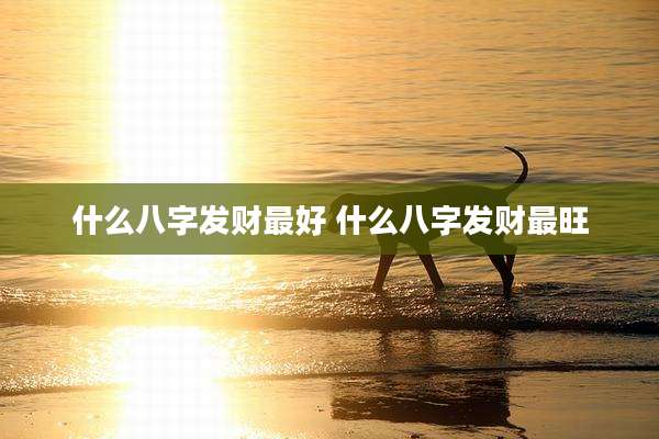 什么八字发财最好 什么八字发财最旺