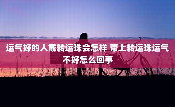 运气好的人戴转运珠会怎样 带上转运珠运气不好怎么回事