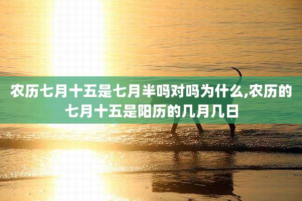 农历七月十五是七月半吗对吗为什么,农历的七月十五是阳历的几月几日