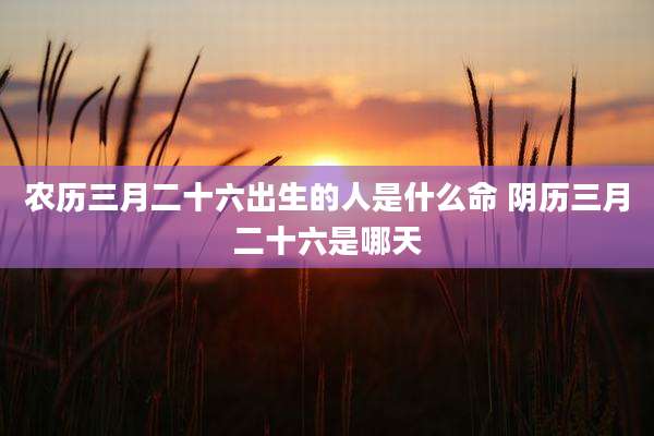 农历三月二十六出生的人是什么命 阴历三月二十六是哪天
