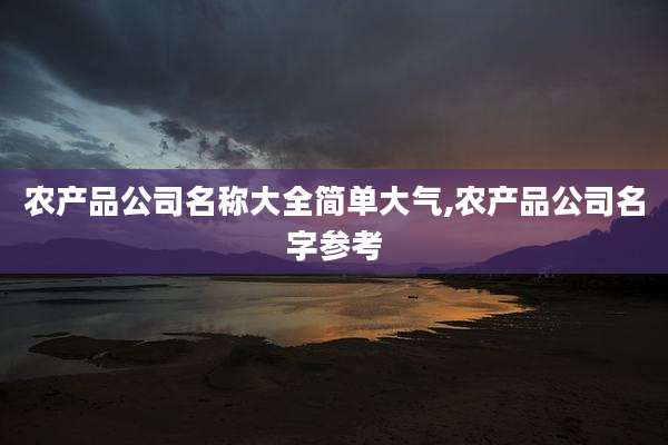 农产品公司名称大全简单大气,农产品公司名字参考