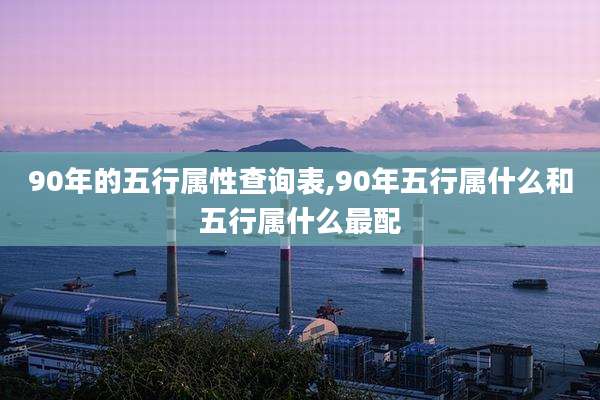 90年的五行属性查询表,90年五行属什么和五行属什么最配