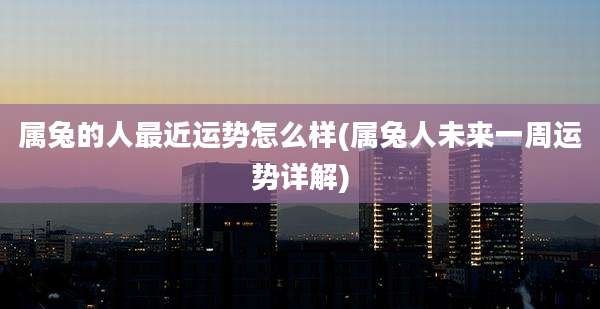 属兔的人最近运势怎么样(属兔人未来一周运势详解)