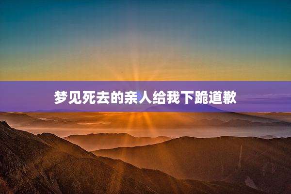 梦见死去的亲人给我下跪道歉