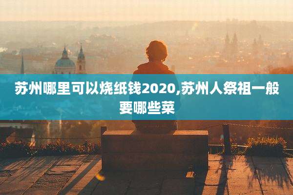 苏州哪里可以烧纸钱2020,苏州人祭祖一般要哪些菜