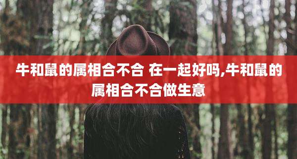 牛和鼠的属相合不合 在一起好吗,牛和鼠的属相合不合做生意