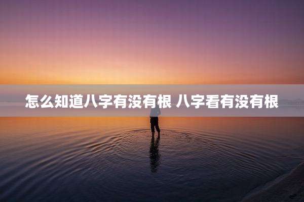 怎么知道八字有没有根 八字看有没有根