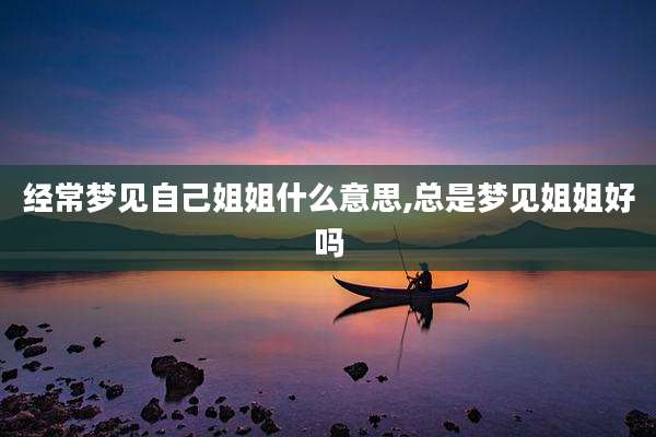 经常梦见自己姐姐什么意思,总是梦见姐姐好吗