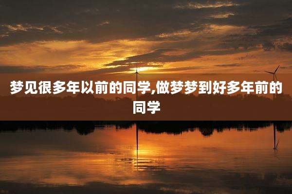 梦见很多年以前的同学,做梦梦到好多年前的同学