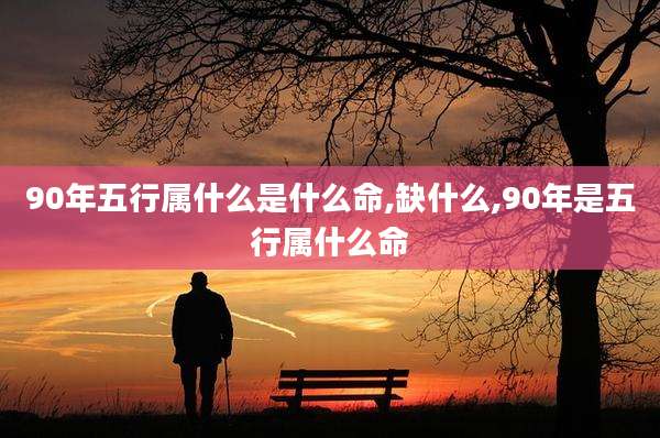 90年五行属什么是什么命,缺什么,90年是五行属什么命
