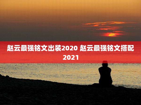 赵云最强铭文出装2020 赵云最强铭文搭配2021