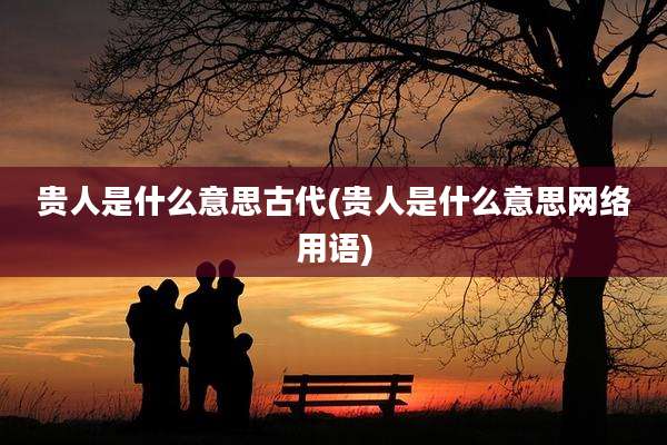 贵人是什么意思古代(贵人是什么意思网络用语)