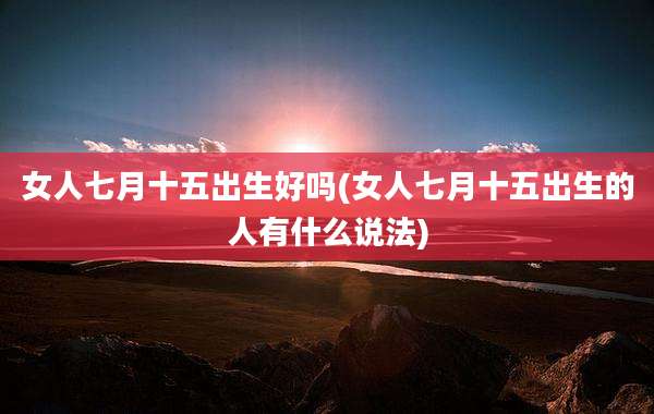 女人七月十五出生好吗(女人七月十五出生的人有什么说法)