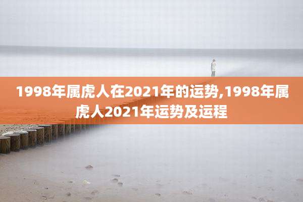 1998年属虎人在2021年的运势,1998年属虎人2021年运势及运程