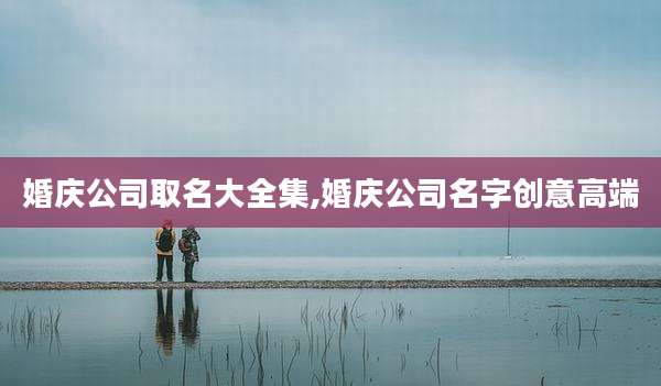 婚庆公司取名大全集,婚庆公司名字创意高端