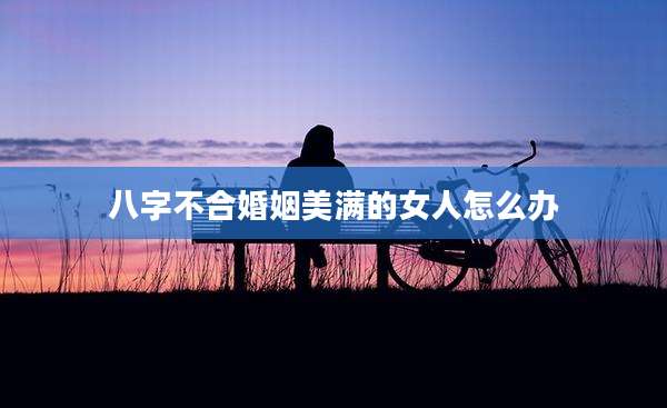 八字不合婚姻美满的女人怎么办
