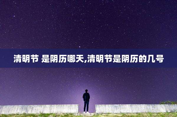 清明节 是阴历哪天,清明节是阴历的几号