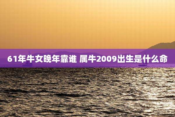 61年牛女晚年靠谁 属牛2009出生是什么命